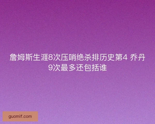詹姆斯生涯8次压哨绝杀排历史第4 乔丹9次最多还包括谁