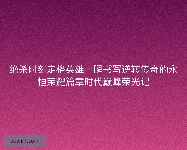 绝杀时刻定格英雄一瞬书写逆转传奇的永恒荣耀篇章时代巅峰荣光记