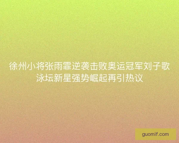 徐州小将张雨霏逆袭击败奥运冠军刘子歌泳坛新星强势崛起再引热议