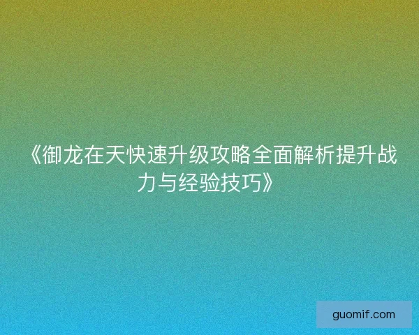 《御龙在天快速升级攻略全面解析提升战力与经验技巧》