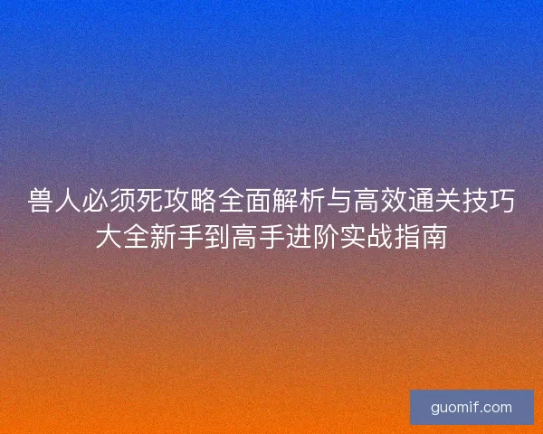 兽人必须死攻略全面解析与高效通关技巧大全新手到高手进阶实战指南