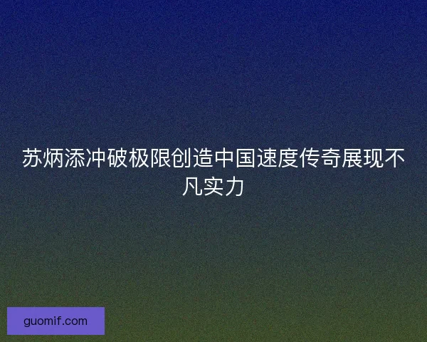 苏炳添冲破极限创造中国速度传奇展现不凡实力